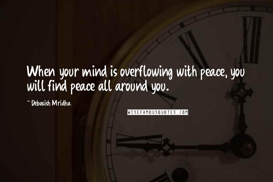 Debasish Mridha Quotes: When your mind is overflowing with peace, you will find peace all around you.