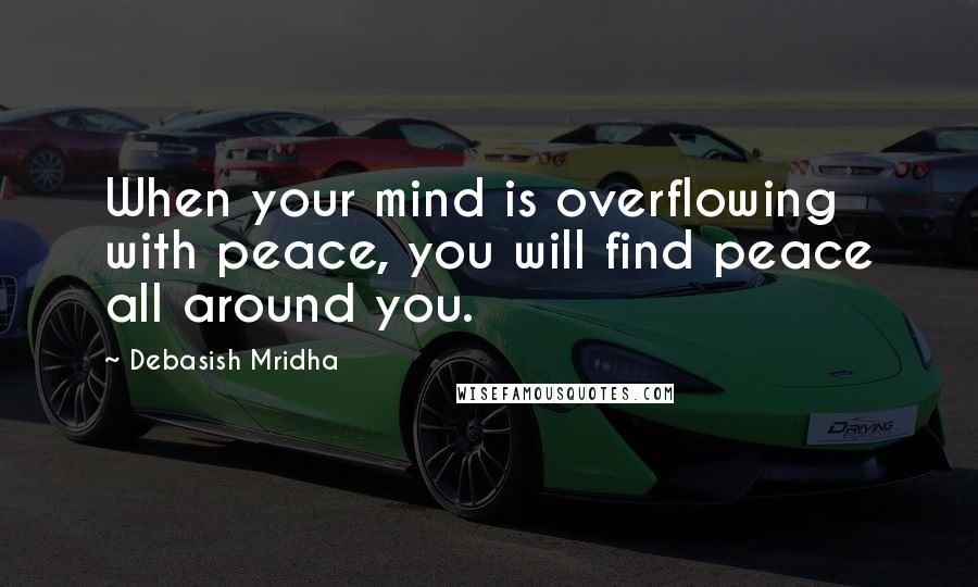 Debasish Mridha Quotes: When your mind is overflowing with peace, you will find peace all around you.