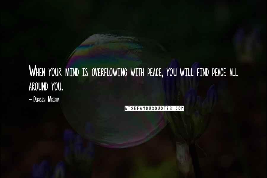 Debasish Mridha Quotes: When your mind is overflowing with peace, you will find peace all around you.