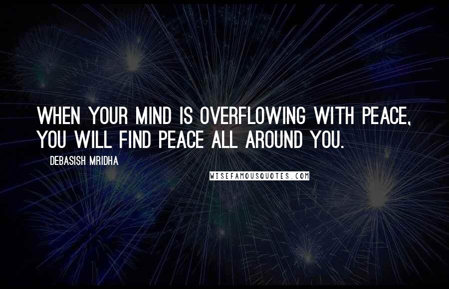 Debasish Mridha Quotes: When your mind is overflowing with peace, you will find peace all around you.