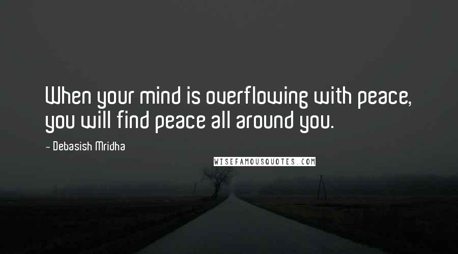 Debasish Mridha Quotes: When your mind is overflowing with peace, you will find peace all around you.