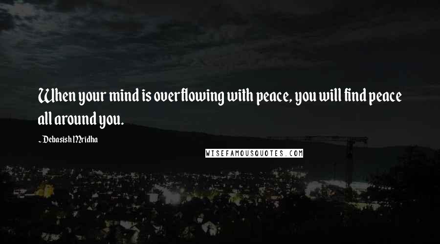 Debasish Mridha Quotes: When your mind is overflowing with peace, you will find peace all around you.