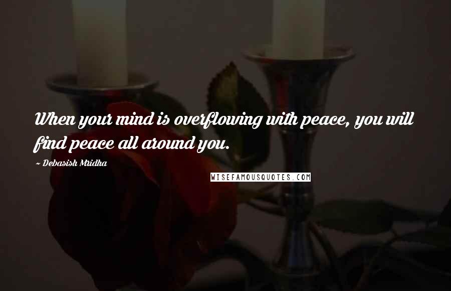 Debasish Mridha Quotes: When your mind is overflowing with peace, you will find peace all around you.