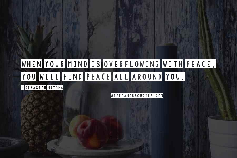 Debasish Mridha Quotes: When your mind is overflowing with peace, you will find peace all around you.