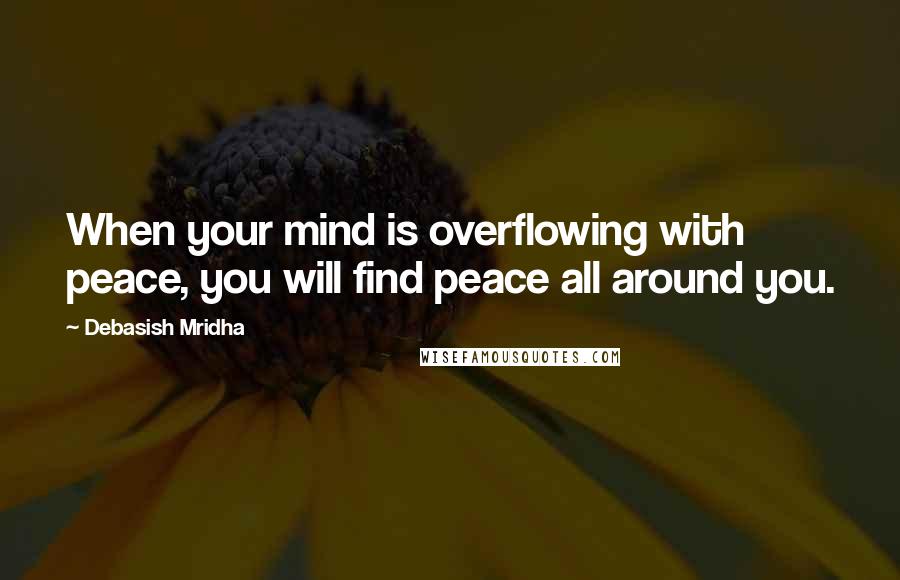 Debasish Mridha Quotes: When your mind is overflowing with peace, you will find peace all around you.
