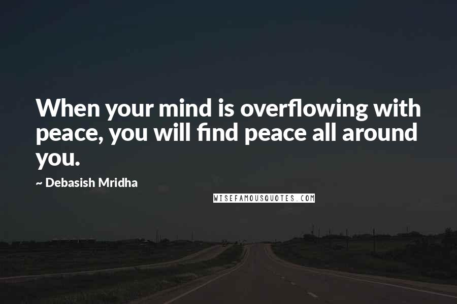 Debasish Mridha Quotes: When your mind is overflowing with peace, you will find peace all around you.