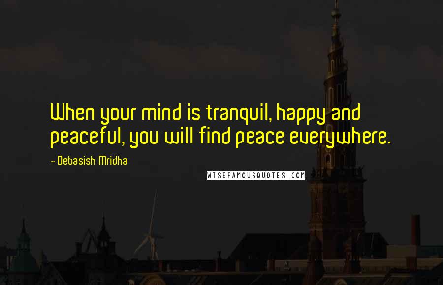 Debasish Mridha Quotes: When your mind is tranquil, happy and peaceful, you will find peace everywhere.