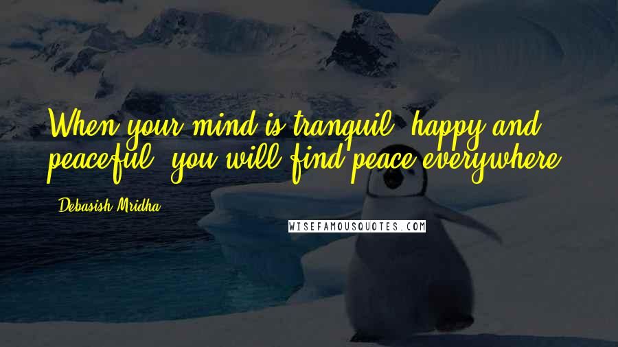 Debasish Mridha Quotes: When your mind is tranquil, happy and peaceful, you will find peace everywhere.