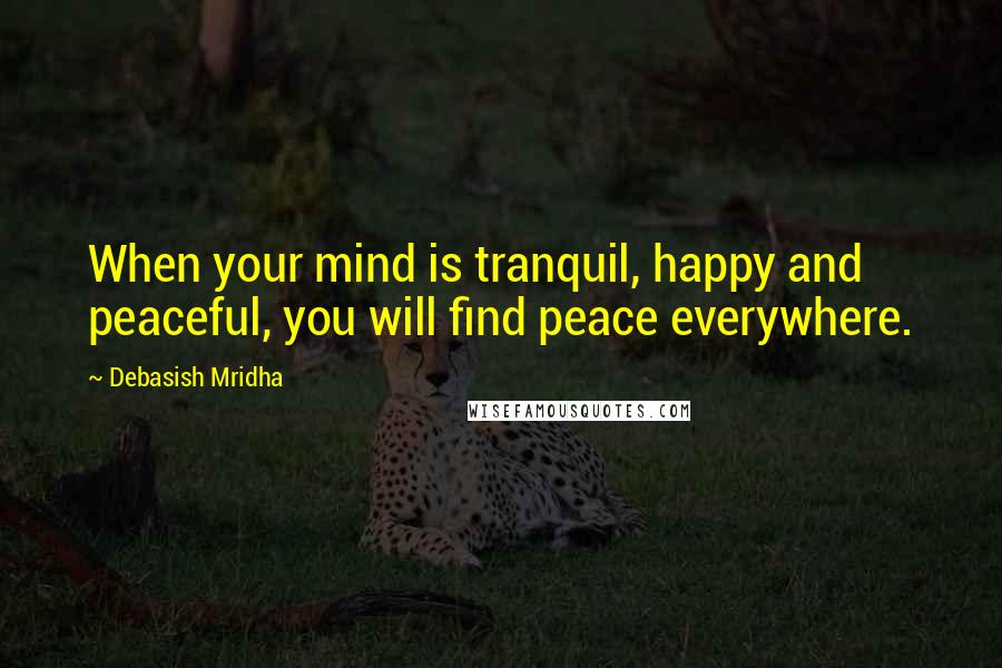 Debasish Mridha Quotes: When your mind is tranquil, happy and peaceful, you will find peace everywhere.