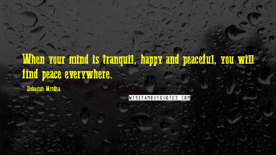 Debasish Mridha Quotes: When your mind is tranquil, happy and peaceful, you will find peace everywhere.