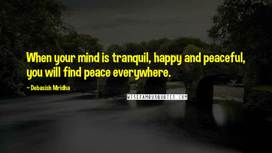 Debasish Mridha Quotes: When your mind is tranquil, happy and peaceful, you will find peace everywhere.