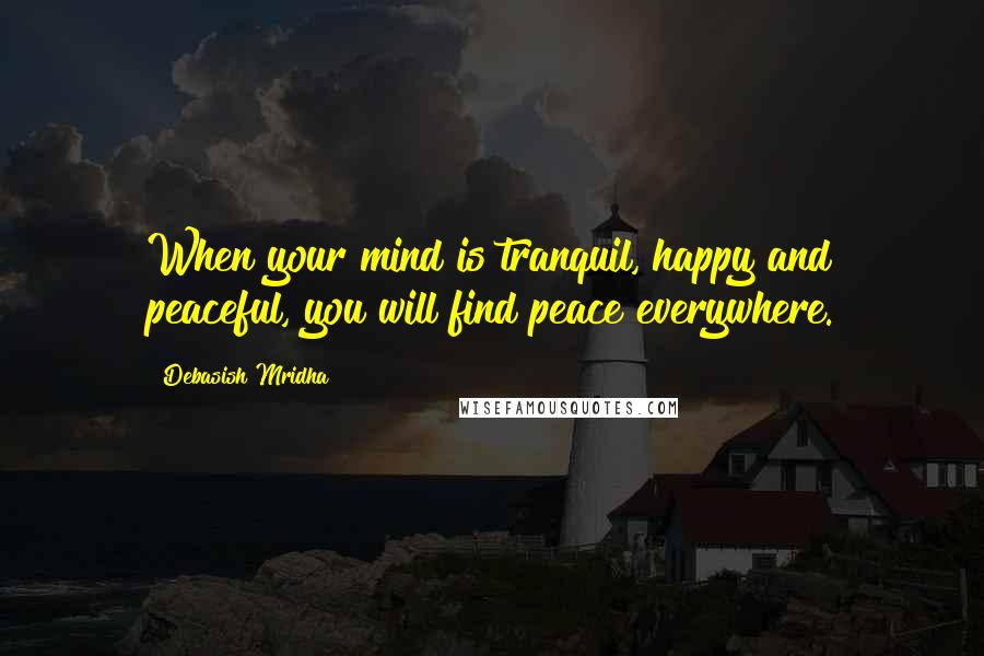 Debasish Mridha Quotes: When your mind is tranquil, happy and peaceful, you will find peace everywhere.