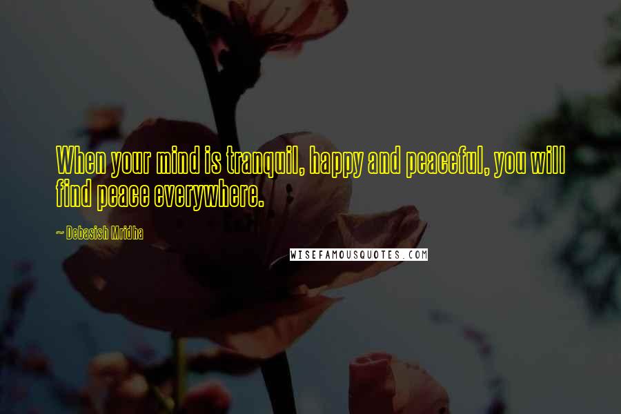 Debasish Mridha Quotes: When your mind is tranquil, happy and peaceful, you will find peace everywhere.