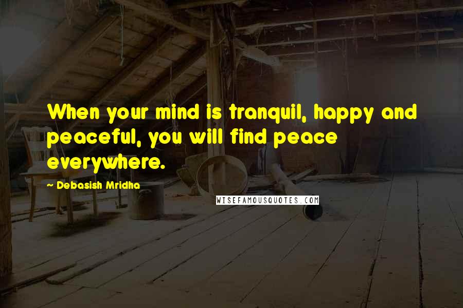 Debasish Mridha Quotes: When your mind is tranquil, happy and peaceful, you will find peace everywhere.