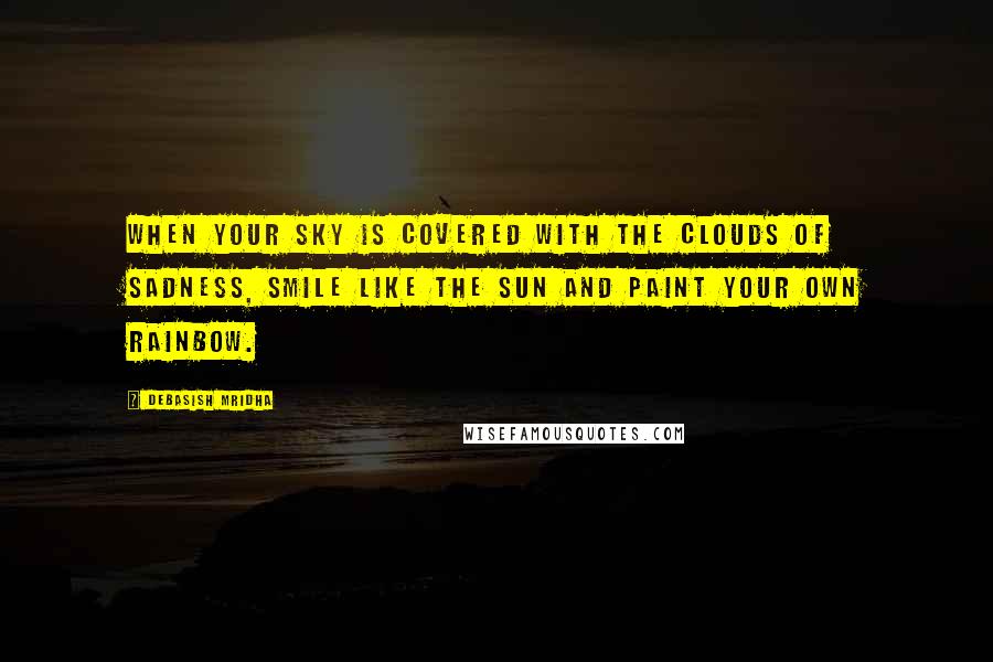 Debasish Mridha Quotes: When your sky is covered with the clouds of sadness, smile like the sun and paint your own rainbow.