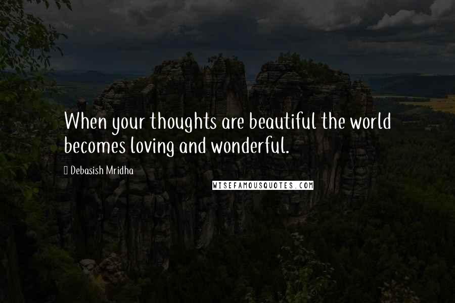 Debasish Mridha Quotes: When your thoughts are beautiful the world becomes loving and wonderful.