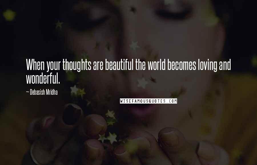 Debasish Mridha Quotes: When your thoughts are beautiful the world becomes loving and wonderful.