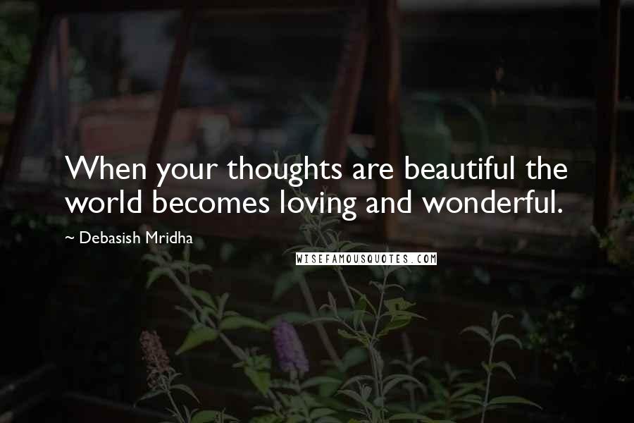 Debasish Mridha Quotes: When your thoughts are beautiful the world becomes loving and wonderful.