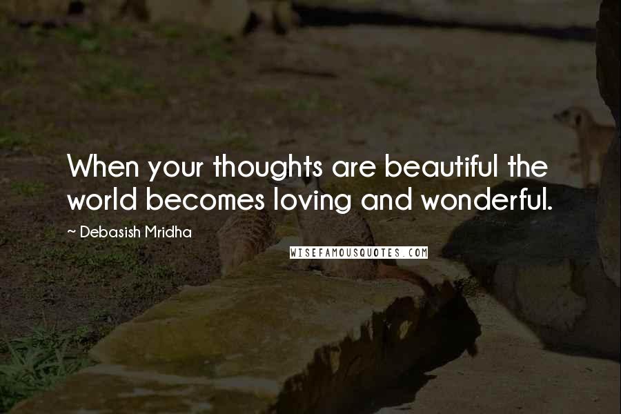 Debasish Mridha Quotes: When your thoughts are beautiful the world becomes loving and wonderful.