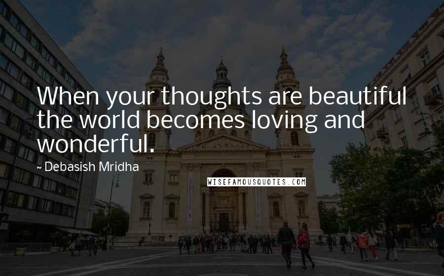 Debasish Mridha Quotes: When your thoughts are beautiful the world becomes loving and wonderful.
