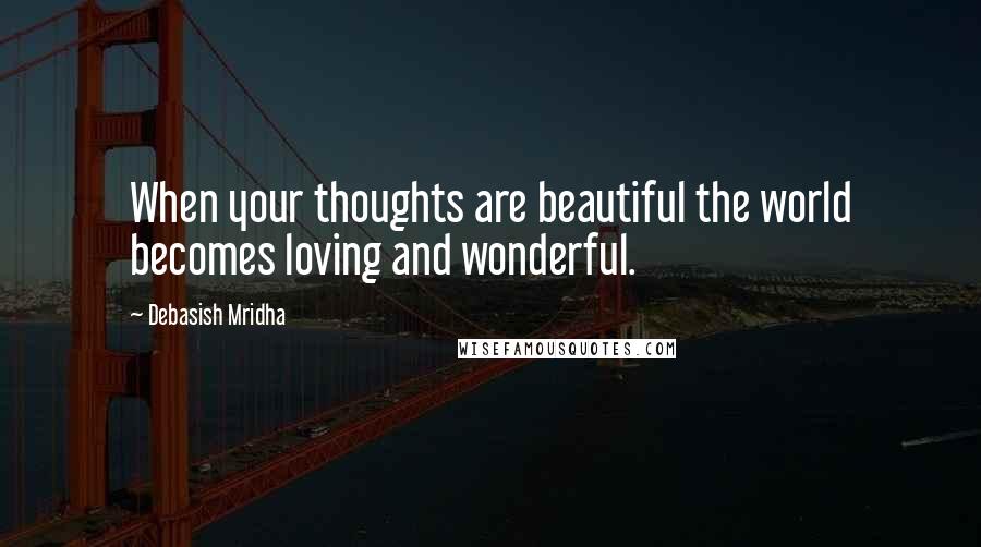 Debasish Mridha Quotes: When your thoughts are beautiful the world becomes loving and wonderful.