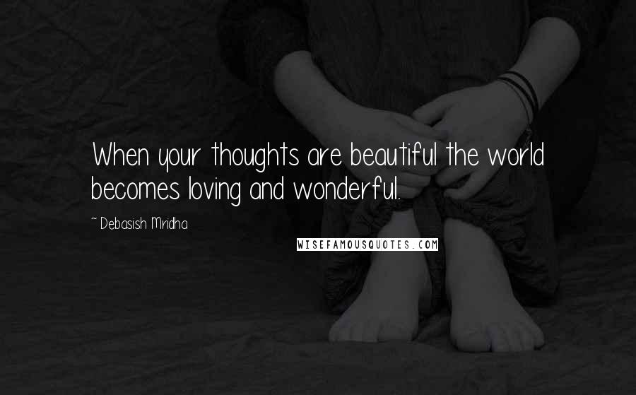 Debasish Mridha Quotes: When your thoughts are beautiful the world becomes loving and wonderful.