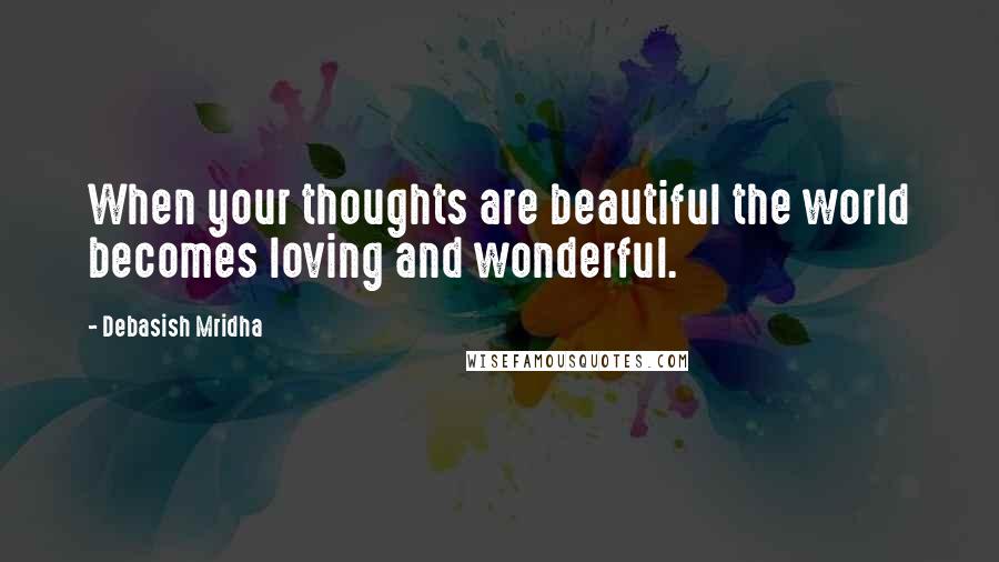 Debasish Mridha Quotes: When your thoughts are beautiful the world becomes loving and wonderful.