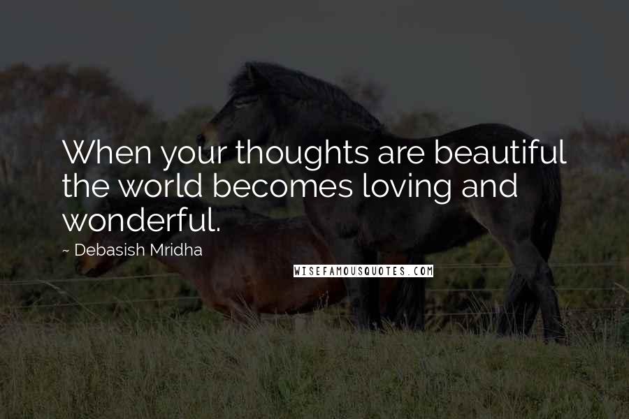 Debasish Mridha Quotes: When your thoughts are beautiful the world becomes loving and wonderful.