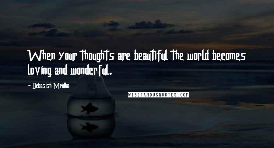 Debasish Mridha Quotes: When your thoughts are beautiful the world becomes loving and wonderful.