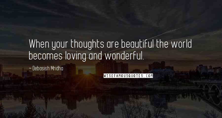 Debasish Mridha Quotes: When your thoughts are beautiful the world becomes loving and wonderful.