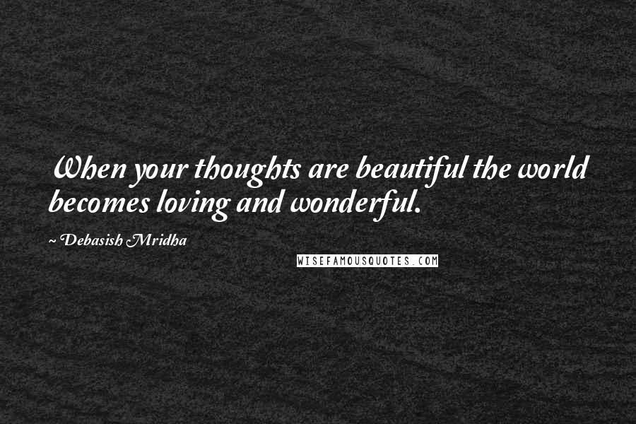 Debasish Mridha Quotes: When your thoughts are beautiful the world becomes loving and wonderful.