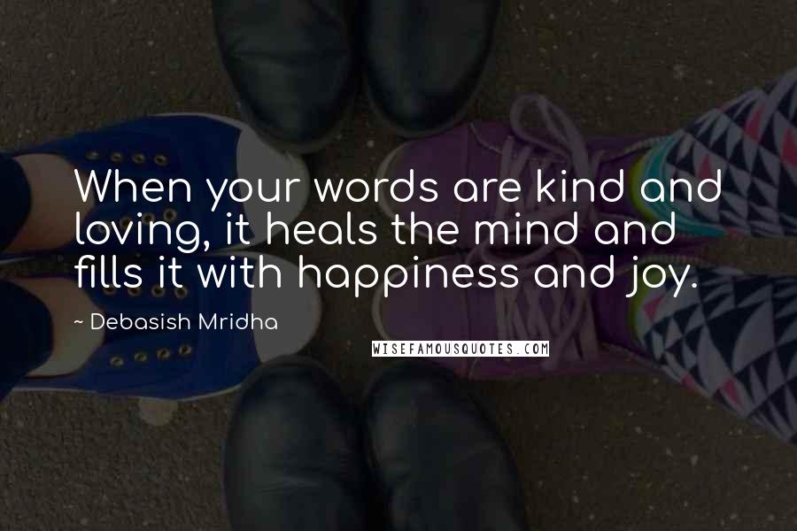 Debasish Mridha Quotes: When your words are kind and loving, it heals the mind and fills it with happiness and joy.