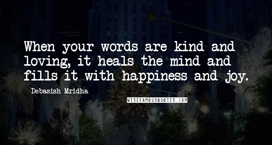 Debasish Mridha Quotes: When your words are kind and loving, it heals the mind and fills it with happiness and joy.