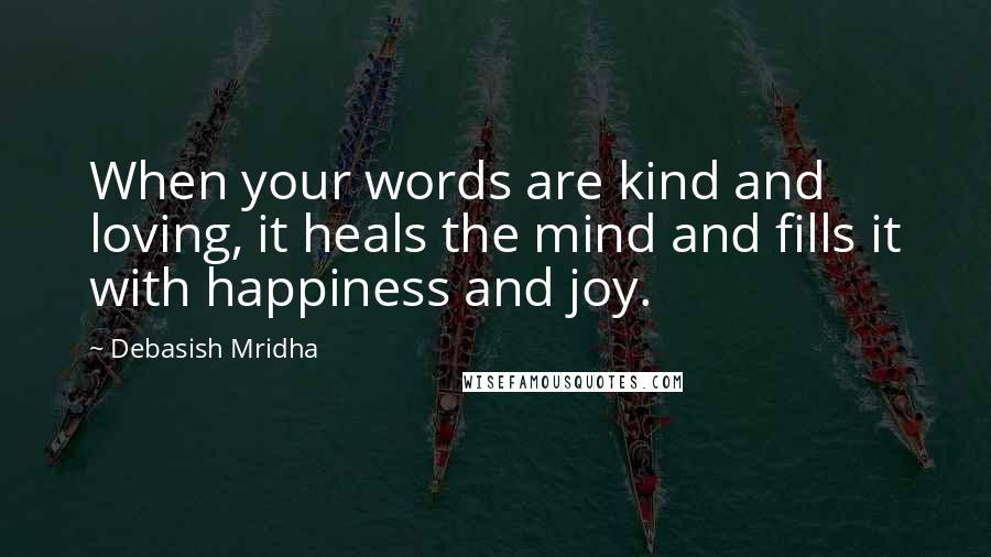 Debasish Mridha Quotes: When your words are kind and loving, it heals the mind and fills it with happiness and joy.