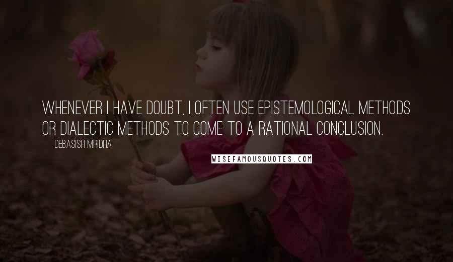 Debasish Mridha Quotes: Whenever I have doubt, I often use epistemological methods or dialectic methods to come to a rational conclusion.