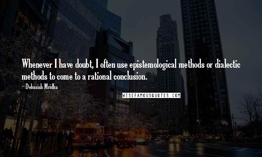 Debasish Mridha Quotes: Whenever I have doubt, I often use epistemological methods or dialectic methods to come to a rational conclusion.