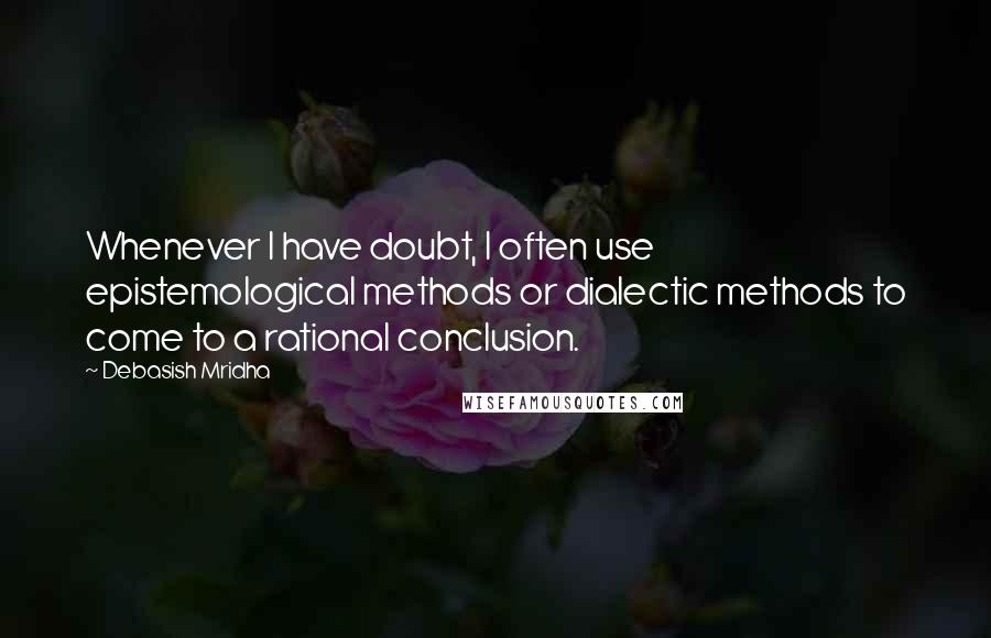 Debasish Mridha Quotes: Whenever I have doubt, I often use epistemological methods or dialectic methods to come to a rational conclusion.