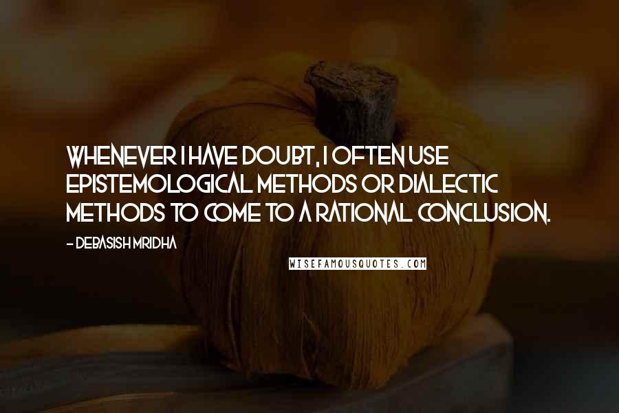 Debasish Mridha Quotes: Whenever I have doubt, I often use epistemological methods or dialectic methods to come to a rational conclusion.