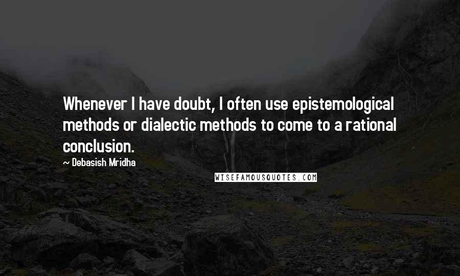 Debasish Mridha Quotes: Whenever I have doubt, I often use epistemological methods or dialectic methods to come to a rational conclusion.