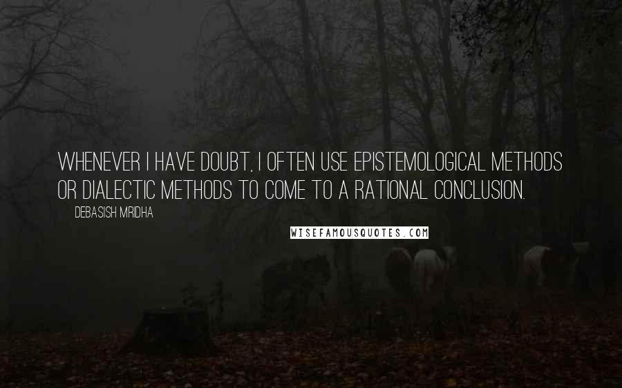 Debasish Mridha Quotes: Whenever I have doubt, I often use epistemological methods or dialectic methods to come to a rational conclusion.