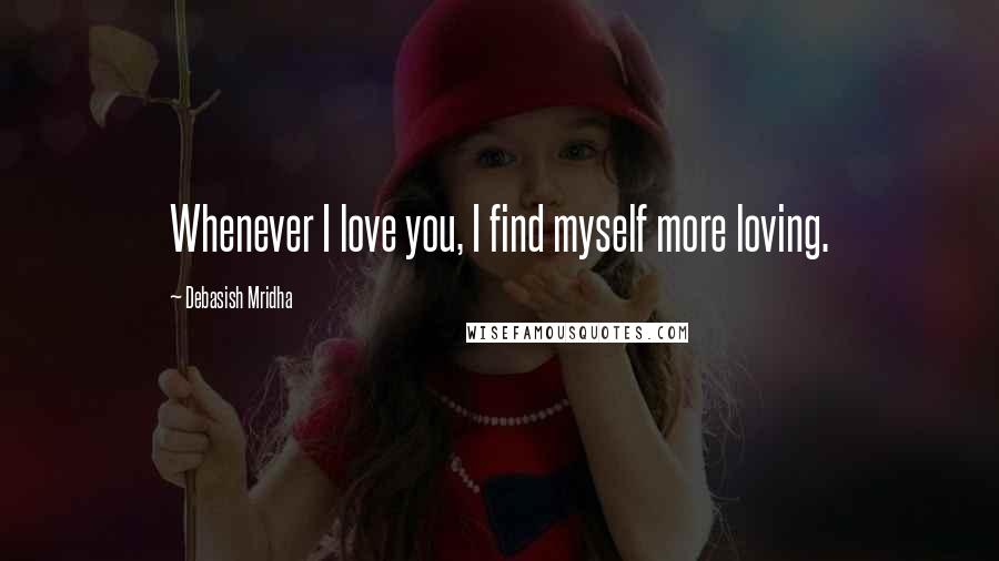 Debasish Mridha Quotes: Whenever I love you, I find myself more loving.