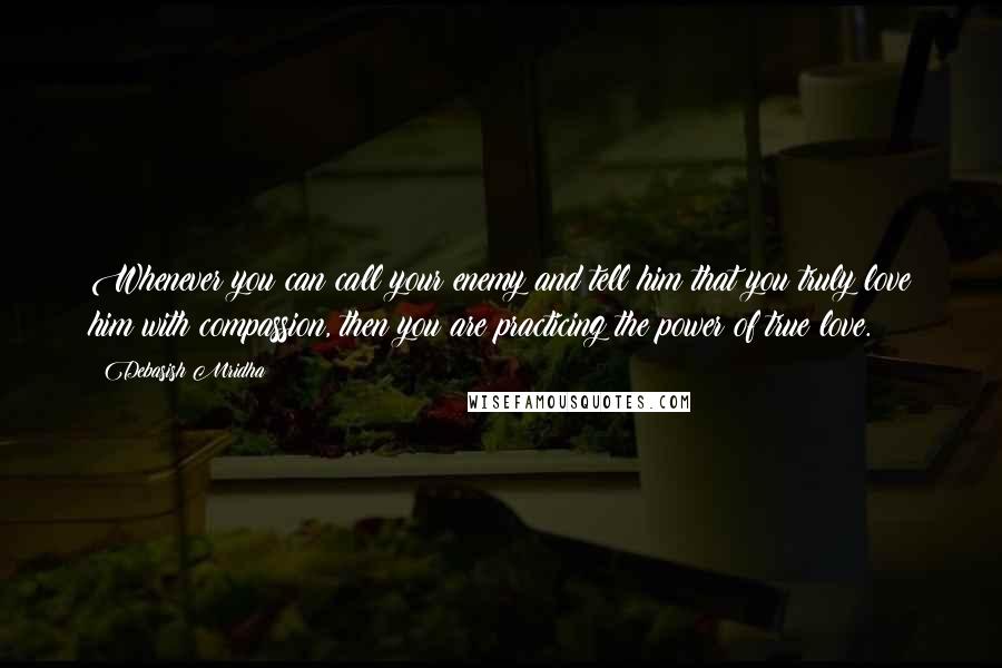 Debasish Mridha Quotes: Whenever you can call your enemy and tell him that you truly love him with compassion, then you are practicing the power of true love.