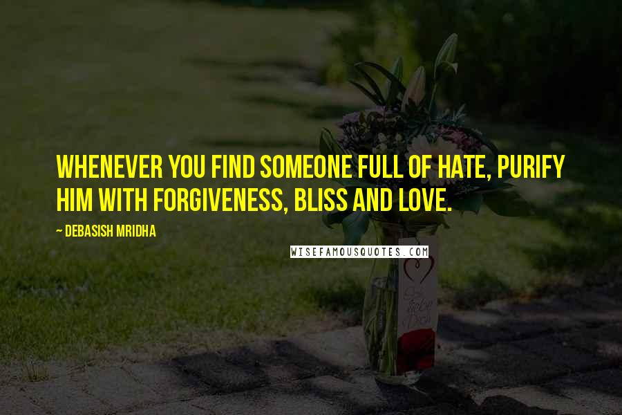 Debasish Mridha Quotes: Whenever you find someone full of hate, purify him with forgiveness, bliss and love.