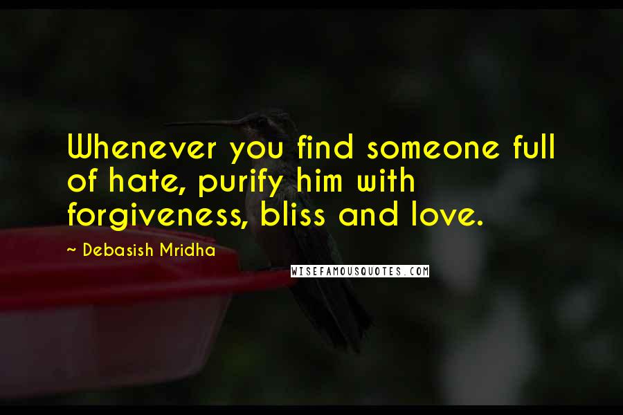 Debasish Mridha Quotes: Whenever you find someone full of hate, purify him with forgiveness, bliss and love.