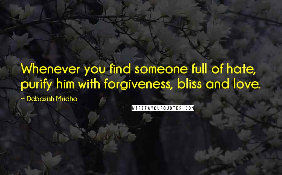 Debasish Mridha Quotes: Whenever you find someone full of hate, purify him with forgiveness, bliss and love.