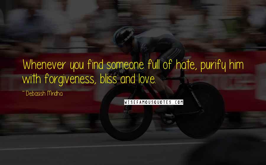 Debasish Mridha Quotes: Whenever you find someone full of hate, purify him with forgiveness, bliss and love.