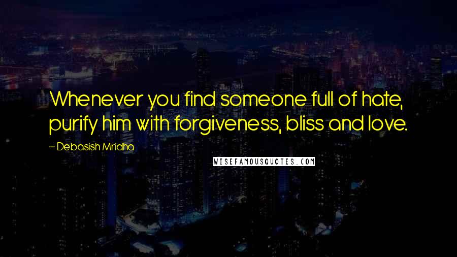 Debasish Mridha Quotes: Whenever you find someone full of hate, purify him with forgiveness, bliss and love.