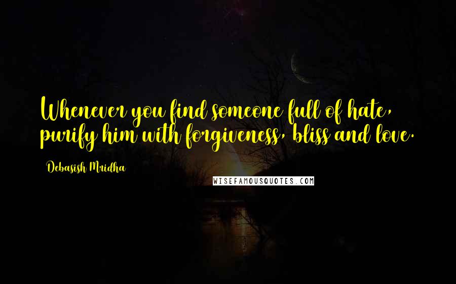 Debasish Mridha Quotes: Whenever you find someone full of hate, purify him with forgiveness, bliss and love.