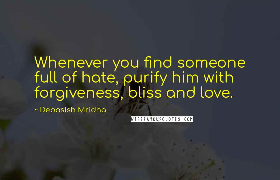 Debasish Mridha Quotes: Whenever you find someone full of hate, purify him with forgiveness, bliss and love.