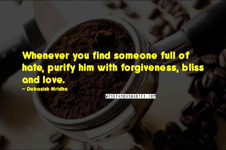 Debasish Mridha Quotes: Whenever you find someone full of hate, purify him with forgiveness, bliss and love.